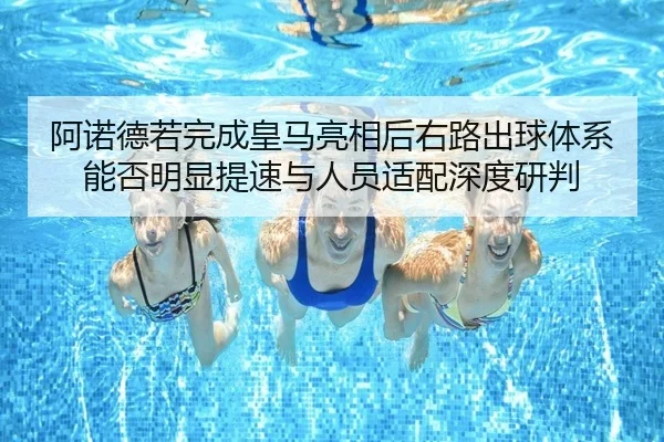 阿诺德若完成皇马亮相后右路出球体系能否明显提速与人员适配深度研判