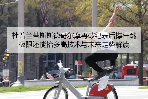 杜普兰蒂斯斯德哥尔摩再破纪录后撑杆跳极限还能抬多高技术与未来走势解读