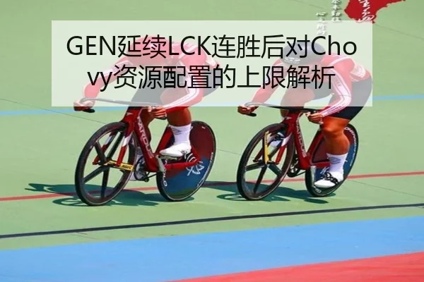 GEN延续LCK连胜后对Chovy资源配置的上限解析