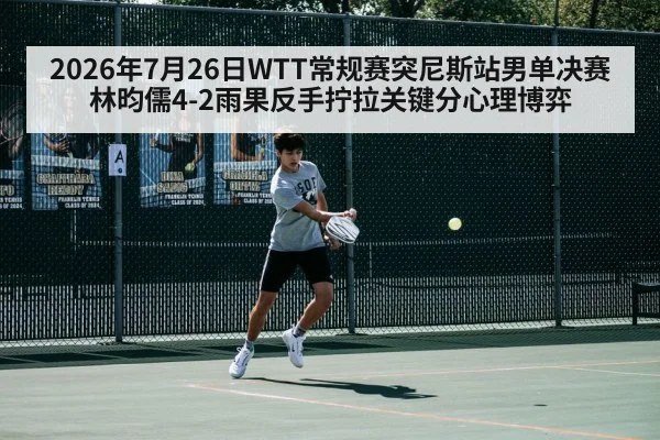 2026年7月26日WTT常规赛突尼斯站男单决赛林昀儒4-2雨果反手拧拉关键分心理博弈
