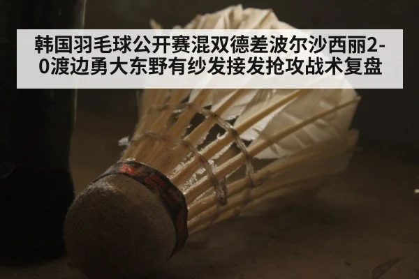 韩国羽毛球公开赛混双德差波尔沙西丽2-0渡边勇大东野有纱发接发抢攻战术复盘
