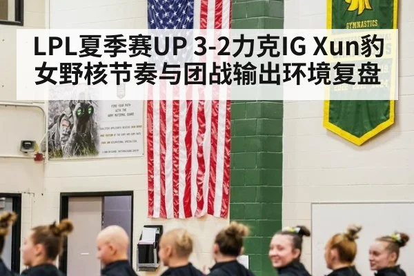 LPL夏季赛UP 3-2力克IG Xun豹女野核节奏与团战输出环境复盘