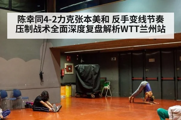 陈幸同4-2力克张本美和 反手变线节奏压制战术全面深度复盘解析WTT兰州站