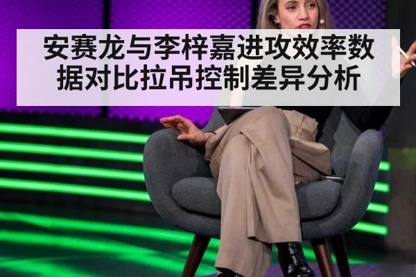 安赛龙与李梓嘉进攻效率数据对比拉吊控制差异分析