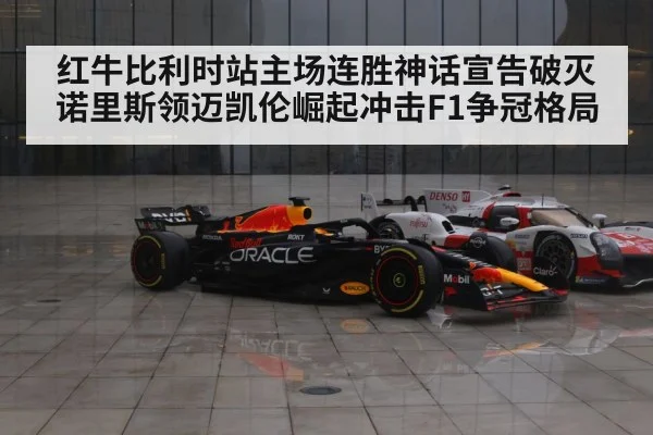 红牛比利时站主场连胜神话宣告破灭 诺里斯领迈凯伦崛起冲击F1争冠格局