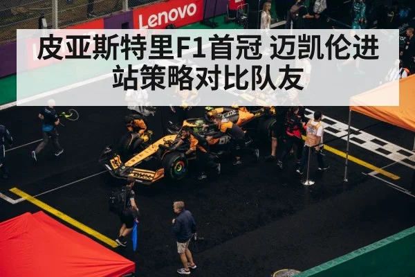 皮亚斯特里F1首冠 迈凯伦进站策略对比队友