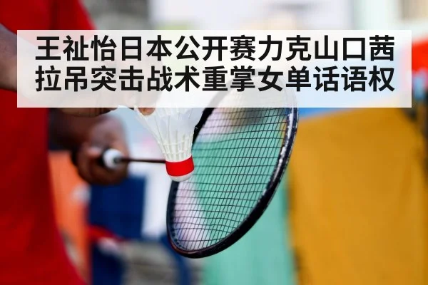 王祉怡日本公开赛力克山口茜 拉吊突击战术重掌女单话语权