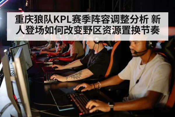 重庆狼队KPL赛季阵容调整分析 新人登场如何改变野区资源置换节奏